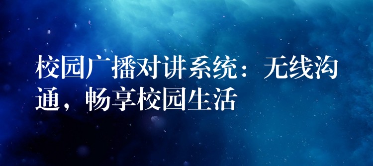  校园广播对讲系统：无线沟通，畅享校园生活