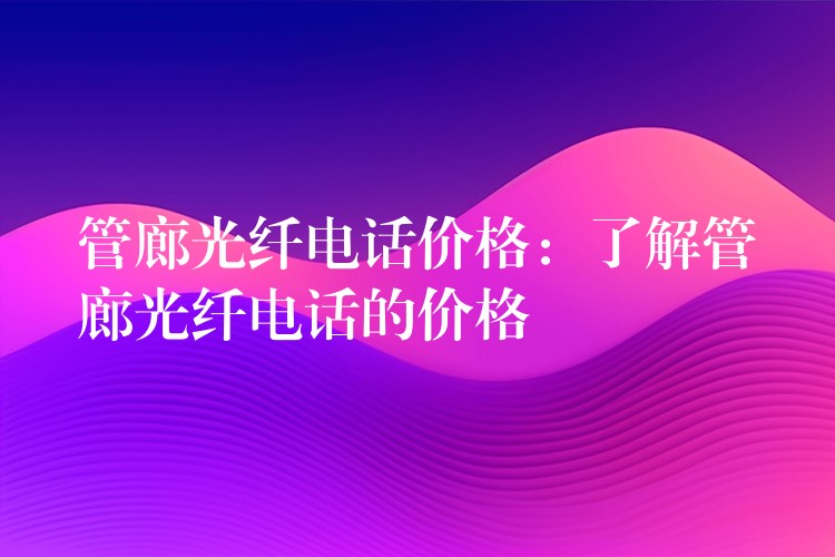 管廊光纤电话价格:了解管廊光纤电话的价格 管廊光纤电话价格:了解管廊光纤电话的价格
