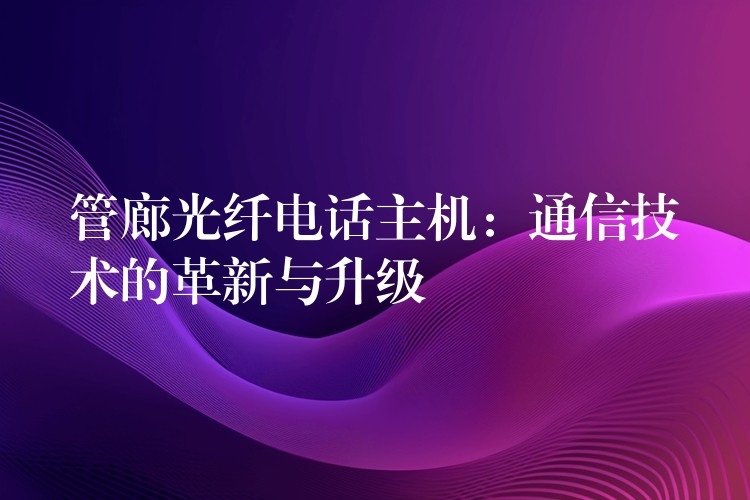  管廊光纤电话主机：通信技术的革新与升级