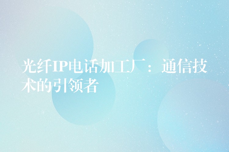  光纤IP电话加工厂：通信技术的引领者