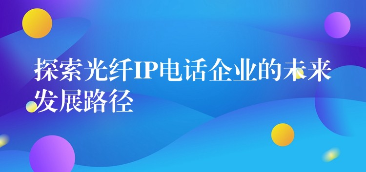  探索光纤IP电话企业的未来发展路径