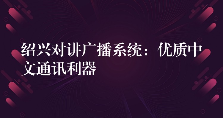  绍兴对讲广播系统：优质中文通讯利器