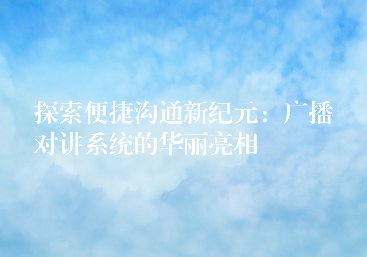  探索便捷沟通新纪元：广播对讲系统的华丽亮相