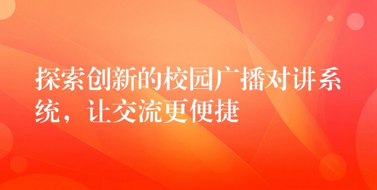 探索创新的校园广播对讲系统,让交流更便捷 探索创新的校园广播对讲系统,让交流更便捷