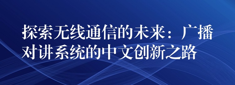  探索无线通信的未来：广播对讲系统的中文创新之路