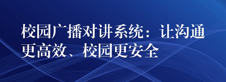校园广播对讲系统:让沟通更高效、校园更安全 校园广播对讲系统:让沟通更高效、校园更安全
