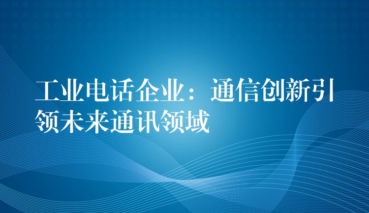  工业电话企业：通信创新引领未来通讯领域