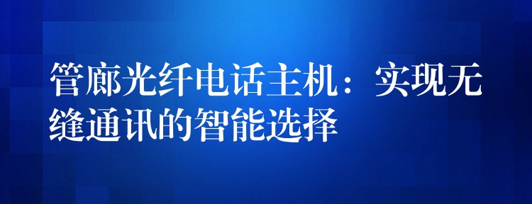 管廊光纤电话主机:实现无缝通讯的智能选择 管廊光纤电话主机:实现无缝通讯的智能选择