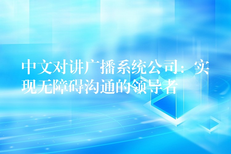 中文对讲广播系统公司：实现无障碍沟通的领导者
