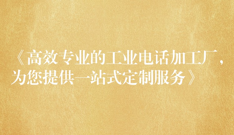 《高效专业的工业电话加工厂,为您提供一站式定制服务》 《高效专业的工业电话加工厂,为您提供一站式定制服务》