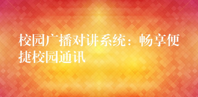  校园广播对讲系统：畅享便捷校园通讯