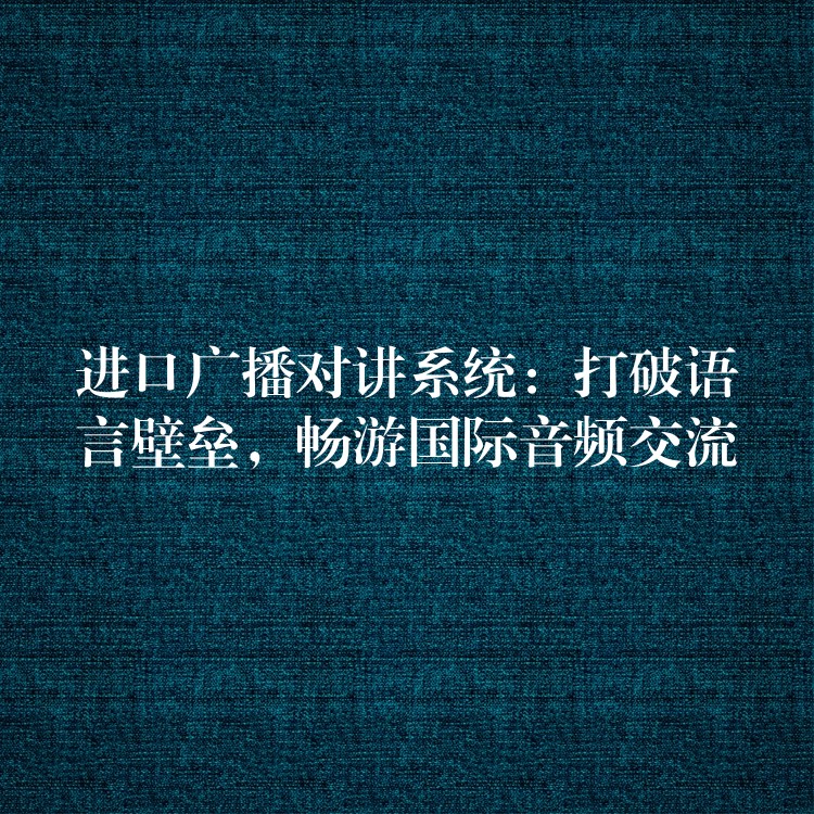 进口广播对讲系统:打破语言壁垒,畅游国际音频交流 进口广播对讲系统:打破语言壁垒,畅游国际音频交流