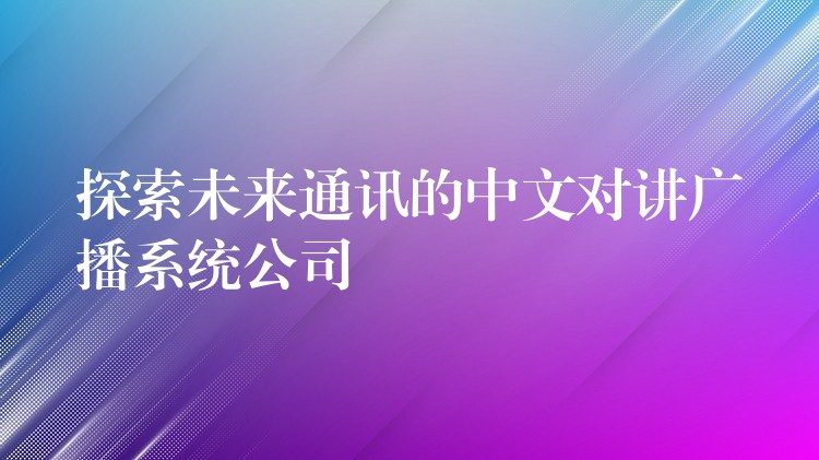  探索未来通讯的中文对讲广播系统公司
