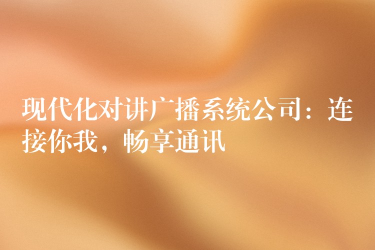  现代化对讲广播系统公司：连接你我，畅享通讯