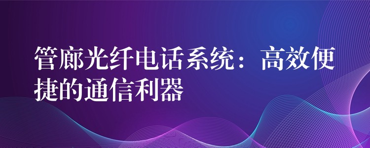  管廊光纤电话系统：高效便捷的通信利器