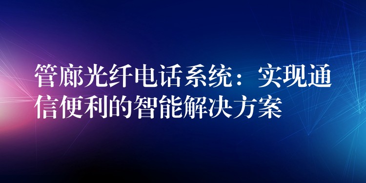  管廊光纤电话系统：实现通信便利的智能解决方案