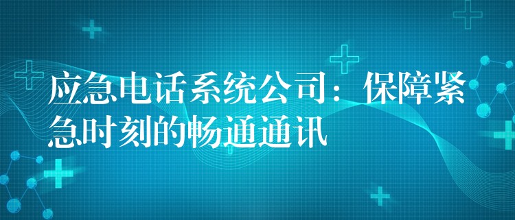  应急电话系统公司：保障紧急时刻的畅通通讯