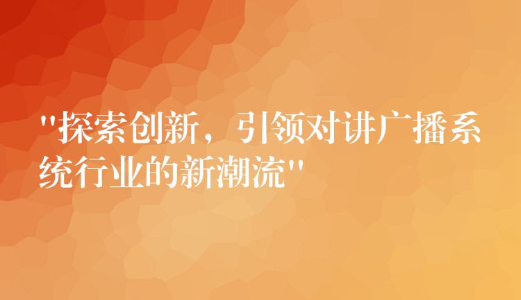  “探索创新，引领对讲广播系统行业的新潮流”