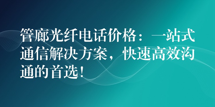  管廊光纤电话价格：一站式通信解决方案，快速高效沟通的首选！