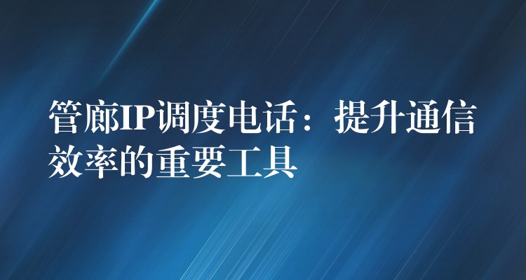  管廊IP调度电话：提升通信效率的重要工具
