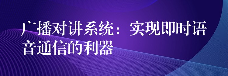  广播对讲系统：实现即时语音通信的利器