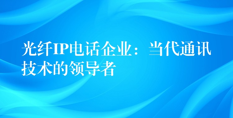  光纤IP电话企业：当代通讯技术的领导者