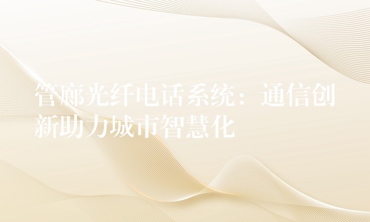  管廊光纤电话系统：通信创新助力城市智慧化