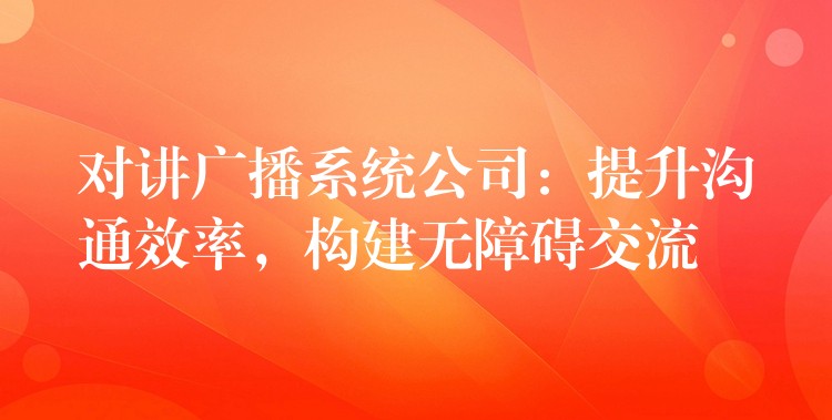  对讲广播系统公司：提升沟通效率，构建无障碍交流