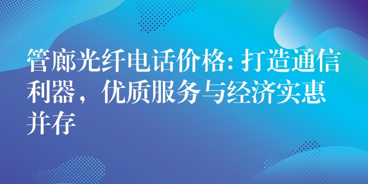  管廊光纤电话价格: 打造通信利器，优质服务与经济实惠并存