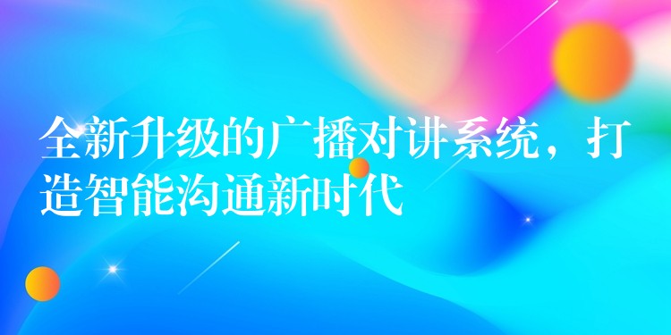  全新升级的广播对讲系统，打造智能沟通新时代