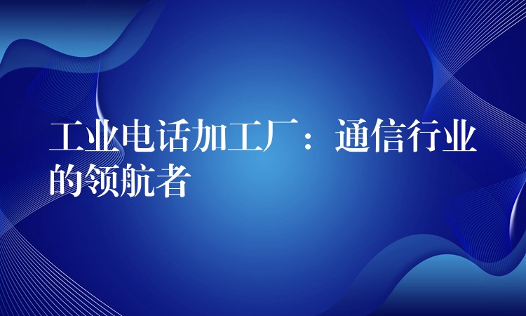 工业电话加工厂：通信行业的领航者