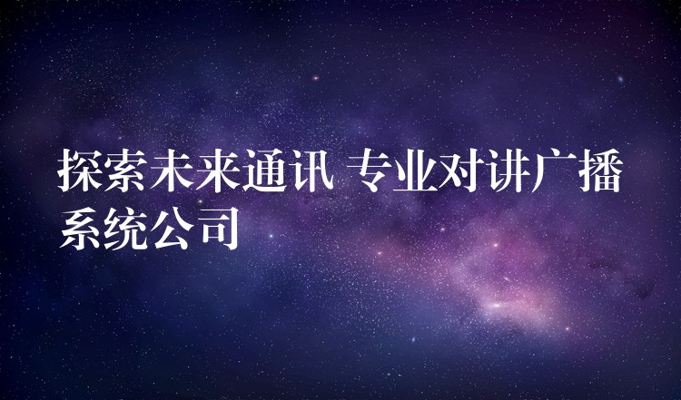  探索未来通讯 专业对讲广播系统公司