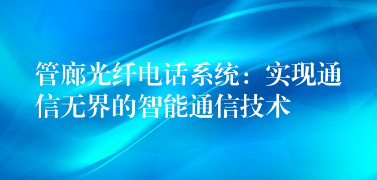  管廊光纤电话系统：实现通信无界的智能通信技术
