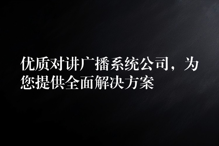  优质对讲广播系统公司，为您提供全面解决方案
