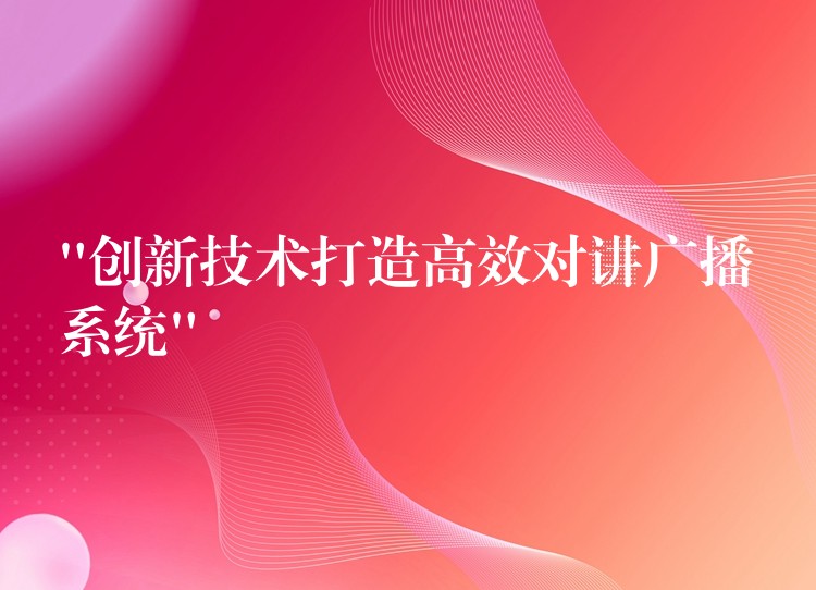  “创新技术打造高效对讲广播系统”