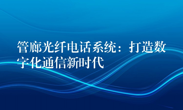  管廊光纤电话系统：打造数字化通信新时代
