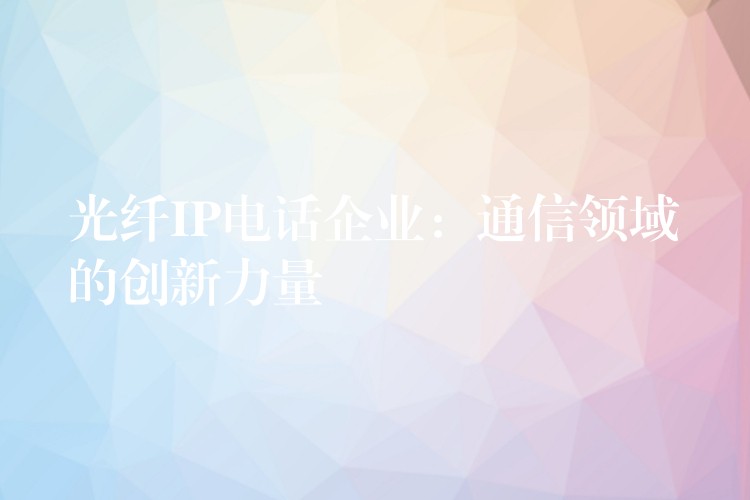  光纤IP电话企业：通信领域的创新力量