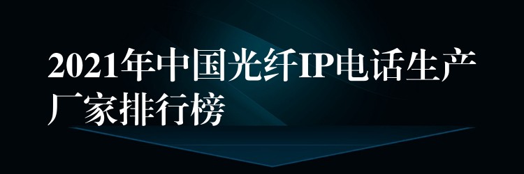  2021年中国光纤IP电话生产厂家排行榜