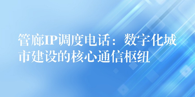 管廊IP调度电话:数字化城市建设的核心通信枢纽 管廊IP调度电话:数字化城市建设的核心通信枢纽