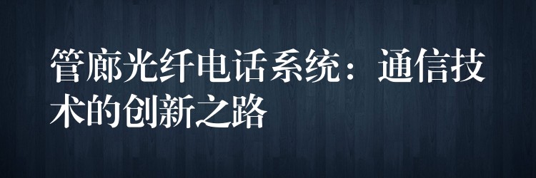  管廊光纤电话系统：通信技术的创新之路