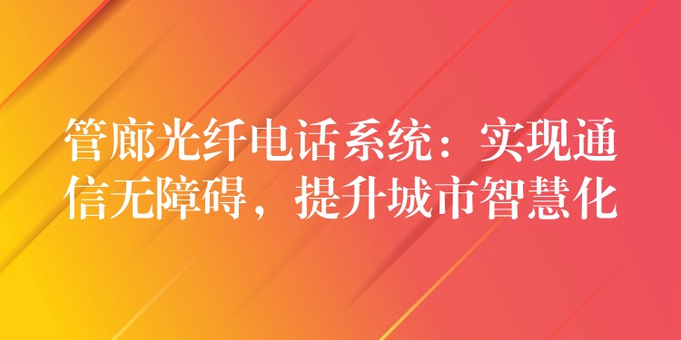  管廊光纤电话系统：实现通信无障碍，提升城市智慧化