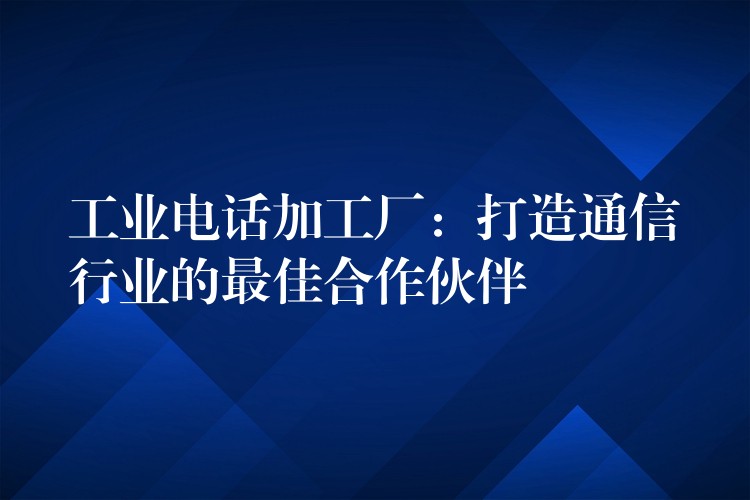  工业电话加工厂：打造通信行业的最佳合作伙伴