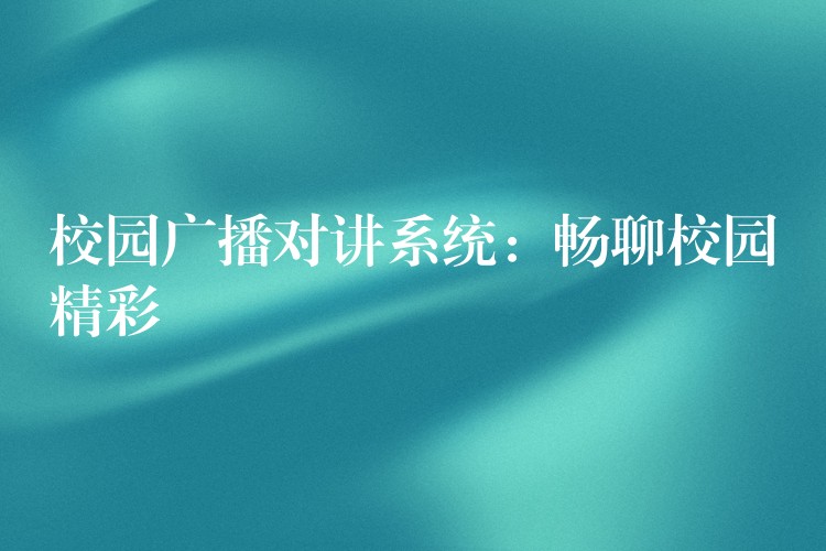  校园广播对讲系统：畅聊校园精彩