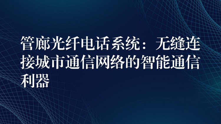  管廊光纤电话系统：无缝连接城市通信网络的智能通信利器
