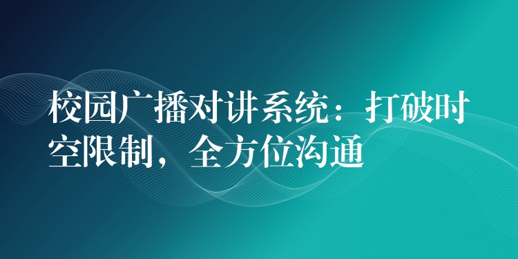  校园广播对讲系统：打破时空限制，全方位沟通