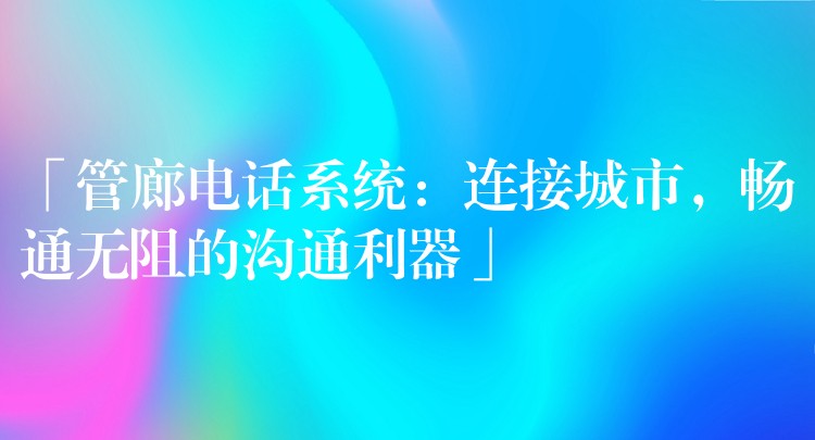  「管廊电话系统：连接城市，畅通无阻的沟通利器」