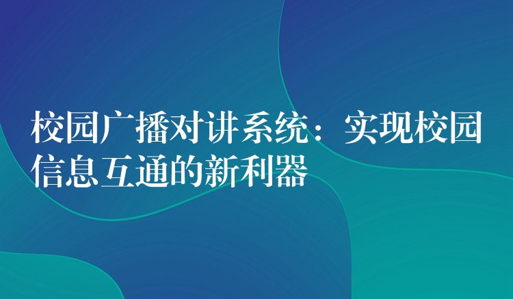 校园广播对讲系统：实现校园信息互通的新利器