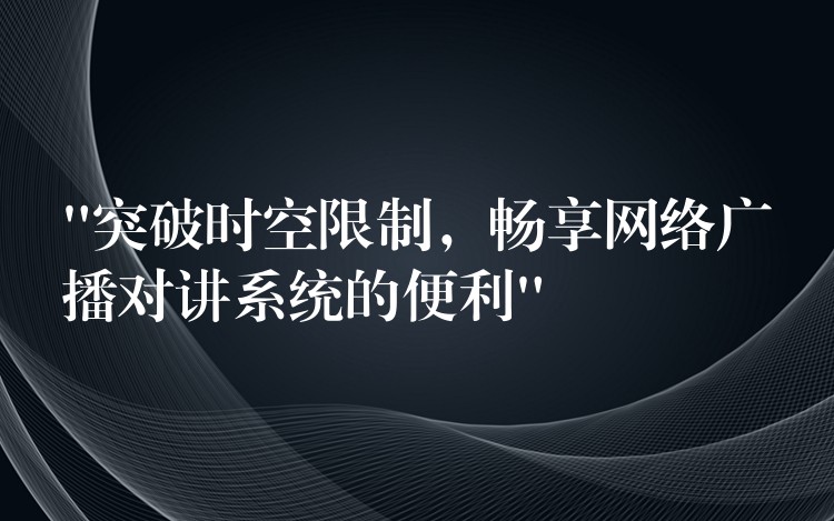  “突破时空限制，畅享网络广播对讲系统的便利”