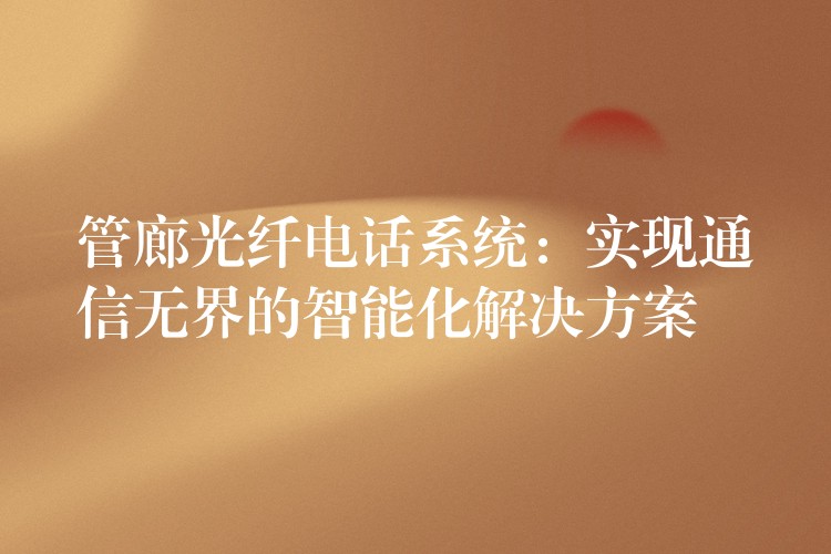 管廊光纤电话系统：实现通信无界的智能化解决方案