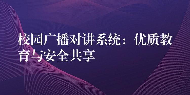校园广播对讲系统:优质教育与安全共享 校园广播对讲系统:优质教育与安全共享
